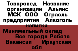 Товаровед › Название организации ­ Альянс-МСК, ООО › Отрасль предприятия ­ Алкоголь, напитки › Минимальный оклад ­ 30 000 - Все города Работа » Вакансии   . Иркутская обл.